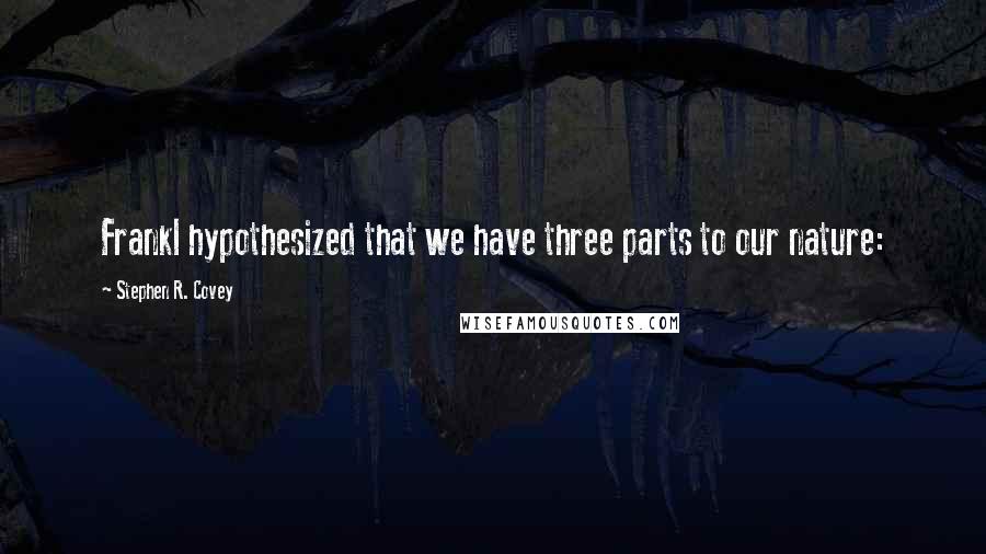 Stephen R. Covey Quotes: Frankl hypothesized that we have three parts to our nature: