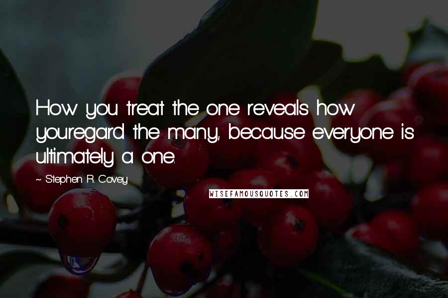 Stephen R. Covey Quotes: How you treat the one reveals how youregard the many, because everyone is ultimately a one.