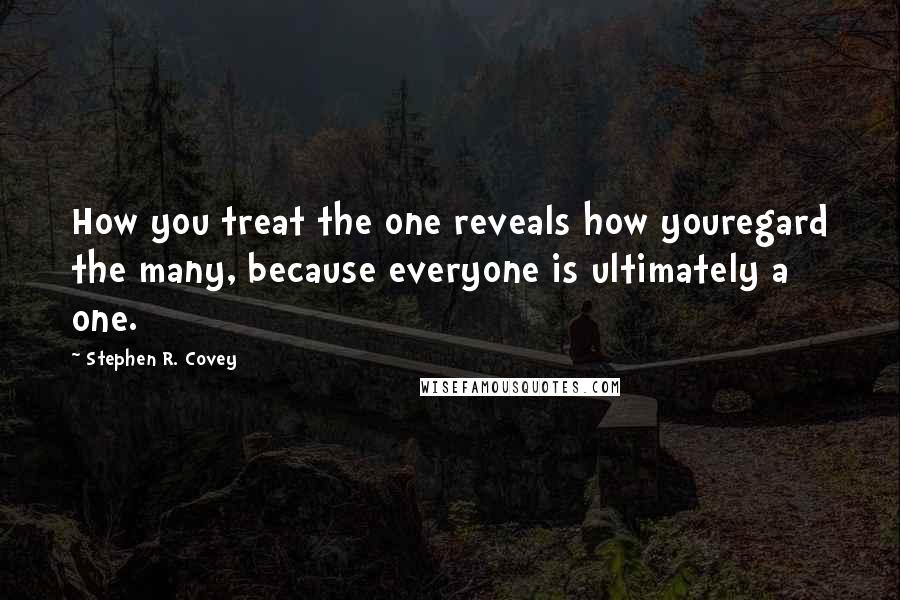 Stephen R. Covey Quotes: How you treat the one reveals how youregard the many, because everyone is ultimately a one.