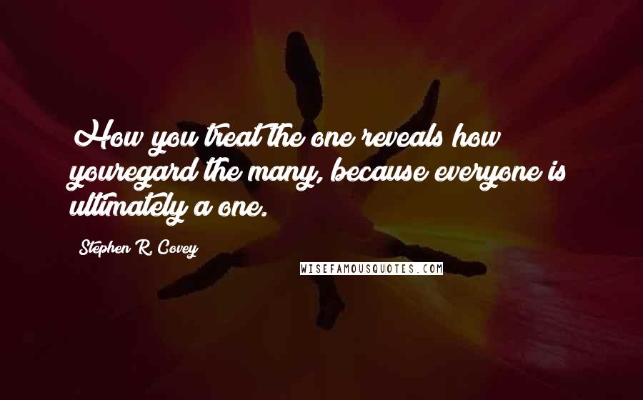 Stephen R. Covey Quotes: How you treat the one reveals how youregard the many, because everyone is ultimately a one.