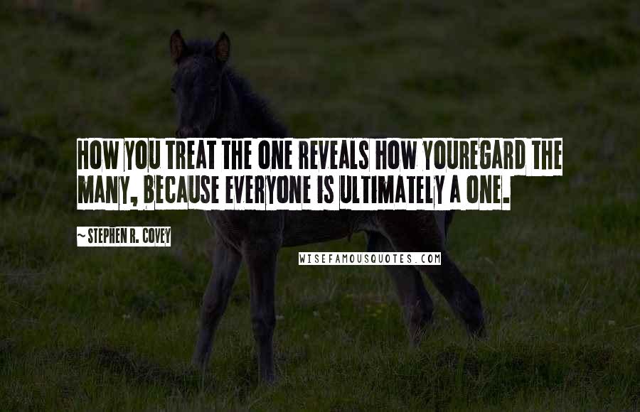 Stephen R. Covey Quotes: How you treat the one reveals how youregard the many, because everyone is ultimately a one.