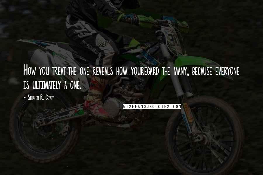 Stephen R. Covey Quotes: How you treat the one reveals how youregard the many, because everyone is ultimately a one.