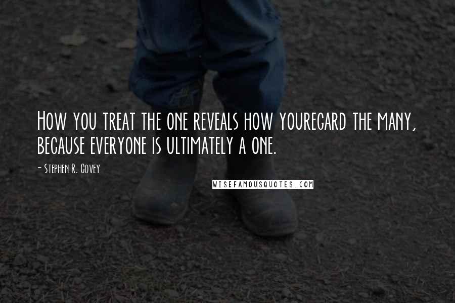 Stephen R. Covey Quotes: How you treat the one reveals how youregard the many, because everyone is ultimately a one.