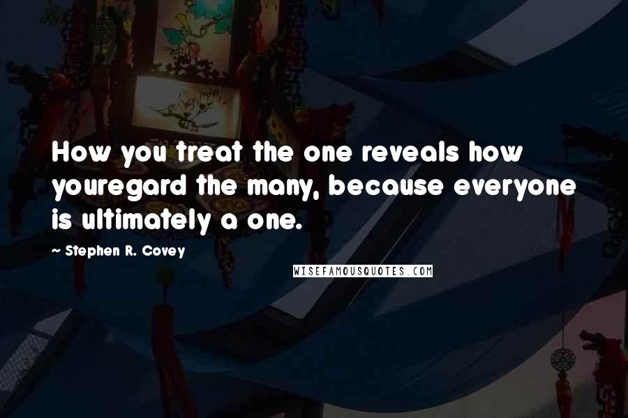 Stephen R. Covey Quotes: How you treat the one reveals how youregard the many, because everyone is ultimately a one.