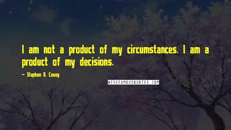 Stephen R. Covey Quotes: I am not a product of my circumstances. I am a product of my decisions.