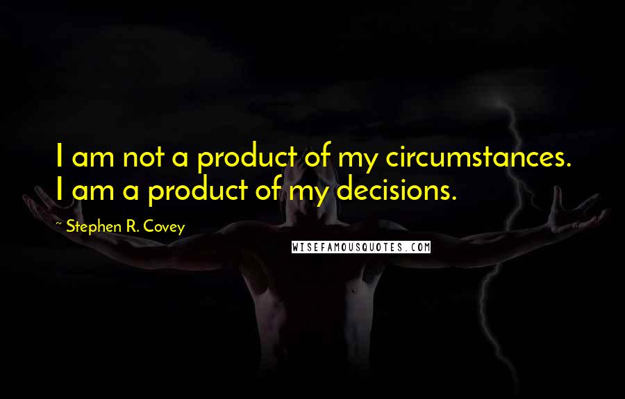 Stephen R. Covey Quotes: I am not a product of my circumstances. I am a product of my decisions.