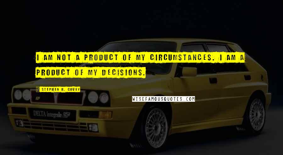 Stephen R. Covey Quotes: I am not a product of my circumstances. I am a product of my decisions.