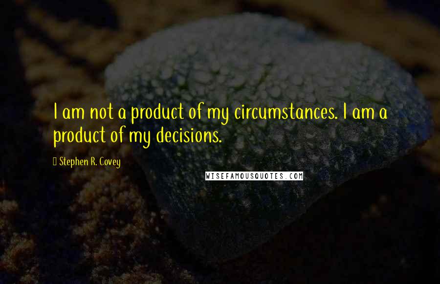 Stephen R. Covey Quotes: I am not a product of my circumstances. I am a product of my decisions.