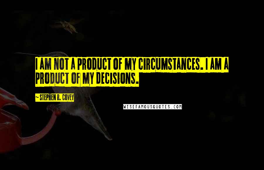 Stephen R. Covey Quotes: I am not a product of my circumstances. I am a product of my decisions.