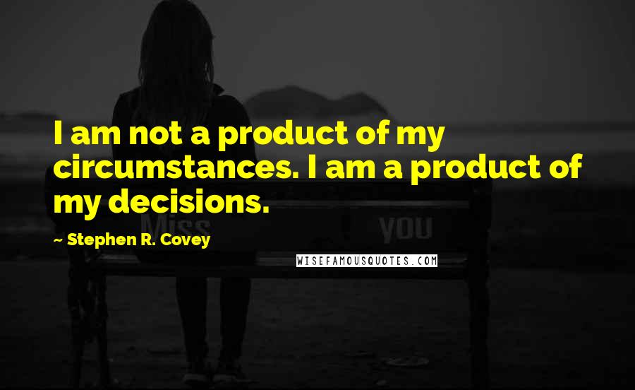 Stephen R. Covey Quotes: I am not a product of my circumstances. I am a product of my decisions.