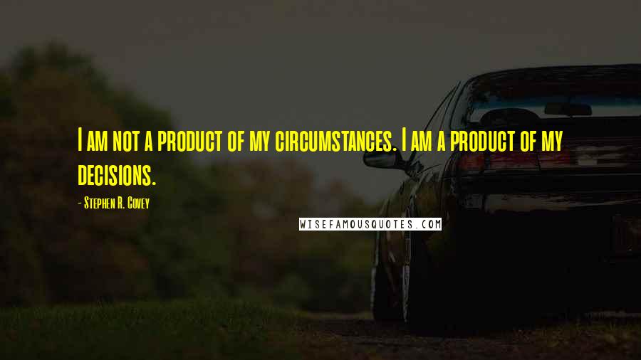 Stephen R. Covey Quotes: I am not a product of my circumstances. I am a product of my decisions.