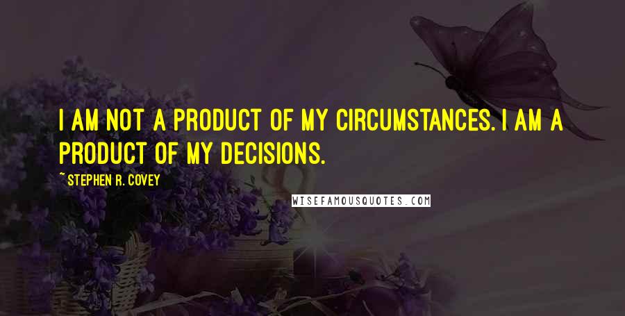 Stephen R. Covey Quotes: I am not a product of my circumstances. I am a product of my decisions.