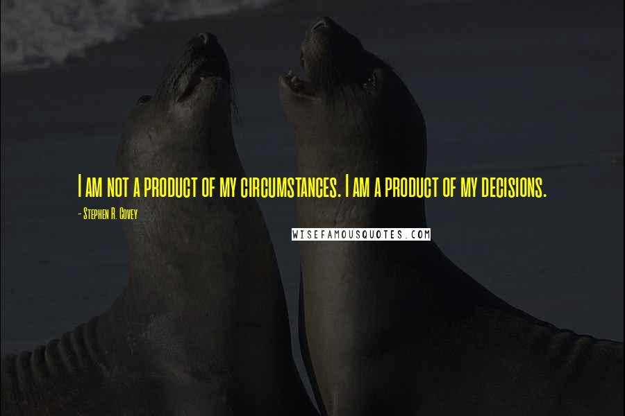 Stephen R. Covey Quotes: I am not a product of my circumstances. I am a product of my decisions.