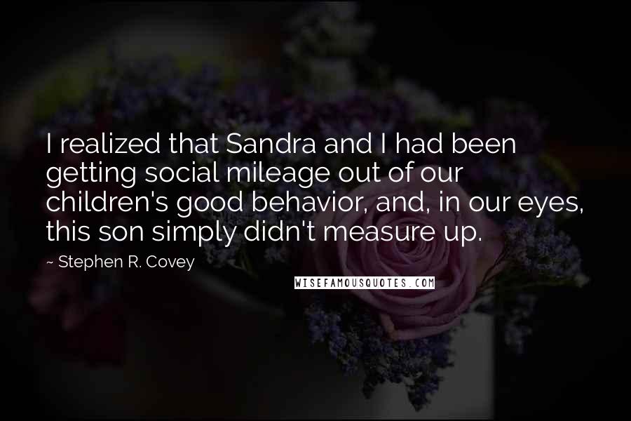 Stephen R. Covey Quotes: I realized that Sandra and I had been getting social mileage out of our children's good behavior, and, in our eyes, this son simply didn't measure up.