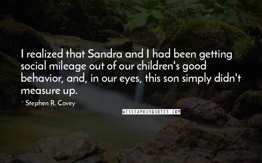 Stephen R. Covey Quotes: I realized that Sandra and I had been getting social mileage out of our children's good behavior, and, in our eyes, this son simply didn't measure up.