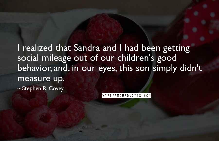 Stephen R. Covey Quotes: I realized that Sandra and I had been getting social mileage out of our children's good behavior, and, in our eyes, this son simply didn't measure up.