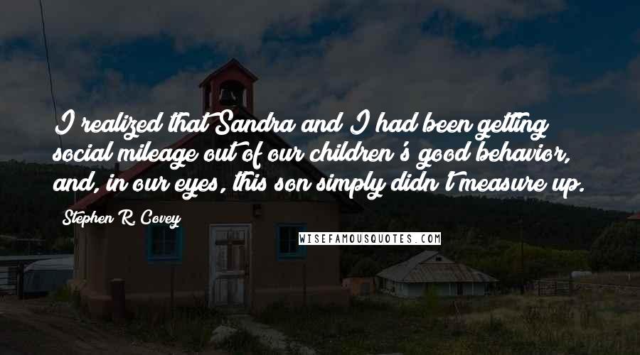 Stephen R. Covey Quotes: I realized that Sandra and I had been getting social mileage out of our children's good behavior, and, in our eyes, this son simply didn't measure up.