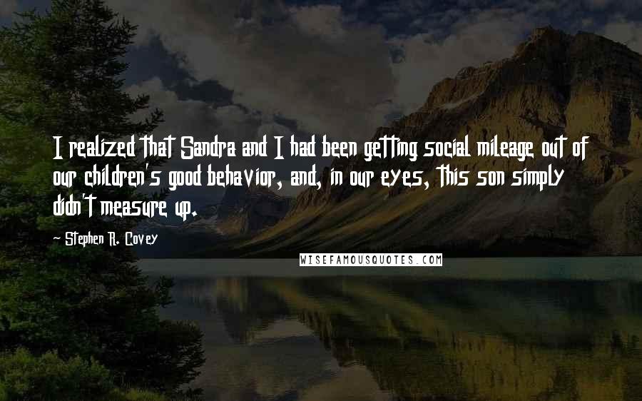 Stephen R. Covey Quotes: I realized that Sandra and I had been getting social mileage out of our children's good behavior, and, in our eyes, this son simply didn't measure up.