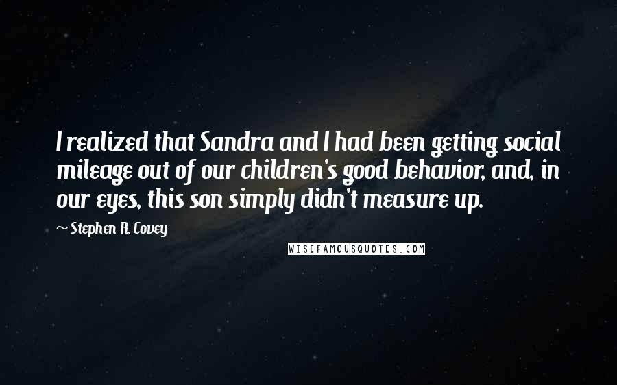 Stephen R. Covey Quotes: I realized that Sandra and I had been getting social mileage out of our children's good behavior, and, in our eyes, this son simply didn't measure up.