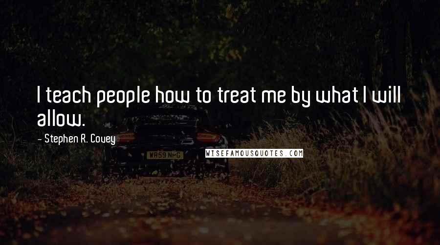 Stephen R. Covey Quotes: I teach people how to treat me by what I will allow.