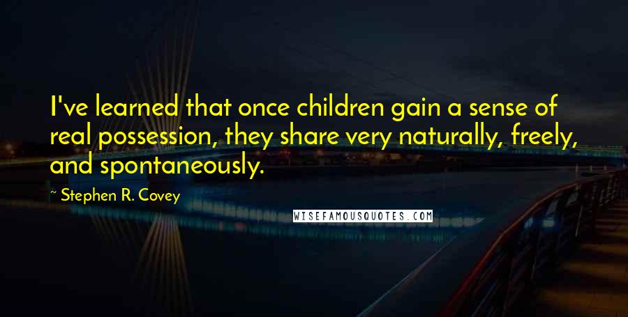 Stephen R. Covey Quotes: I've learned that once children gain a sense of real possession, they share very naturally, freely, and spontaneously.