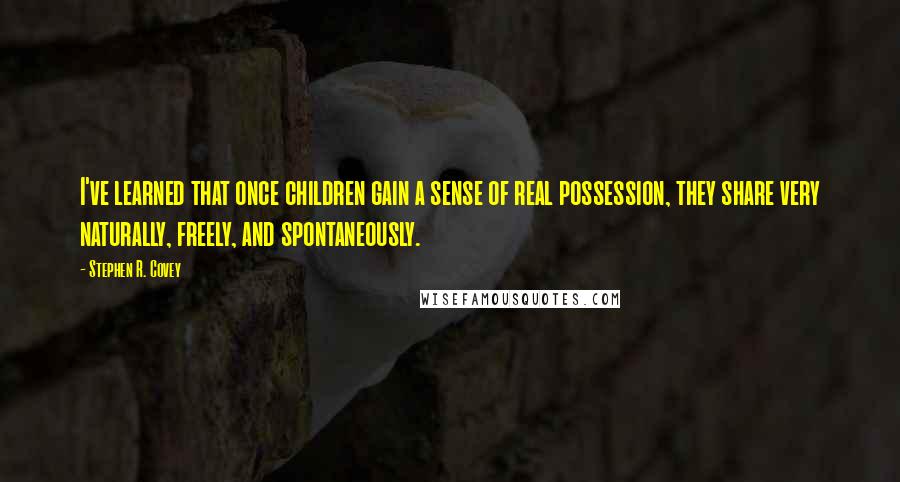 Stephen R. Covey Quotes: I've learned that once children gain a sense of real possession, they share very naturally, freely, and spontaneously.