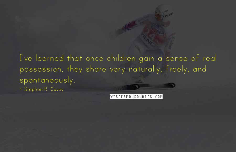Stephen R. Covey Quotes: I've learned that once children gain a sense of real possession, they share very naturally, freely, and spontaneously.