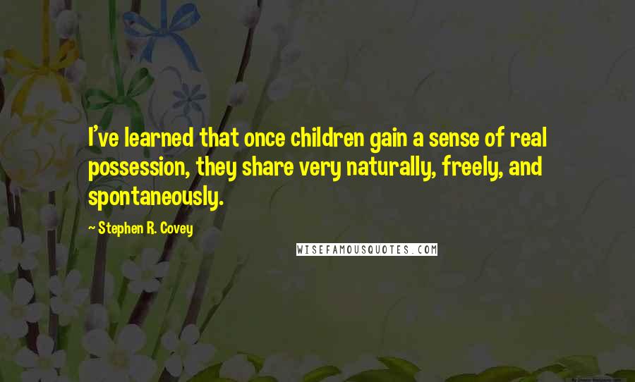 Stephen R. Covey Quotes: I've learned that once children gain a sense of real possession, they share very naturally, freely, and spontaneously.