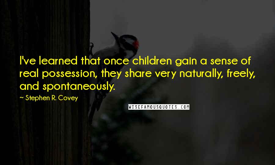 Stephen R. Covey Quotes: I've learned that once children gain a sense of real possession, they share very naturally, freely, and spontaneously.