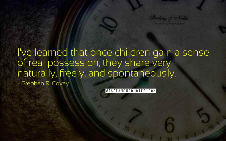 Stephen R. Covey Quotes: I've learned that once children gain a sense of real possession, they share very naturally, freely, and spontaneously.