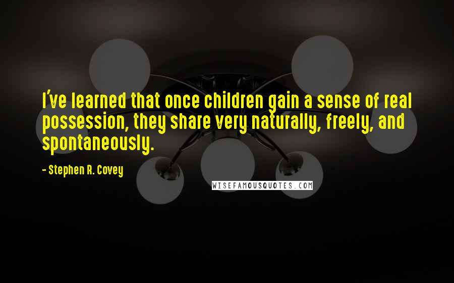 Stephen R. Covey Quotes: I've learned that once children gain a sense of real possession, they share very naturally, freely, and spontaneously.