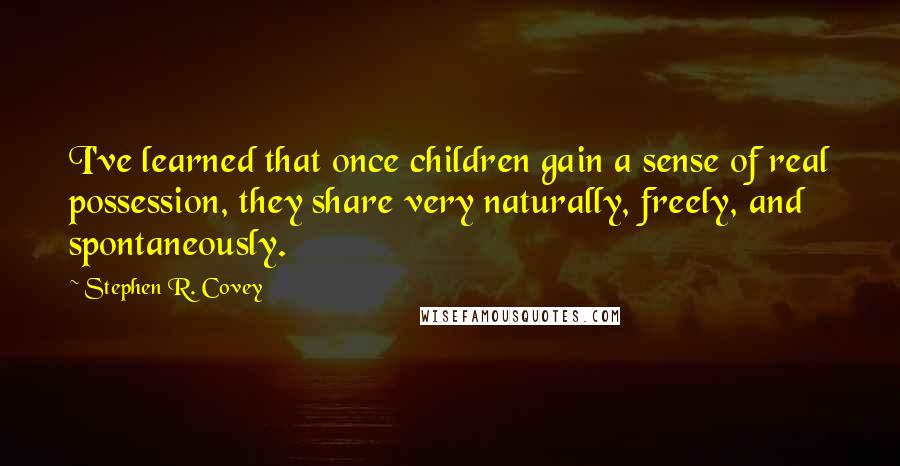 Stephen R. Covey Quotes: I've learned that once children gain a sense of real possession, they share very naturally, freely, and spontaneously.