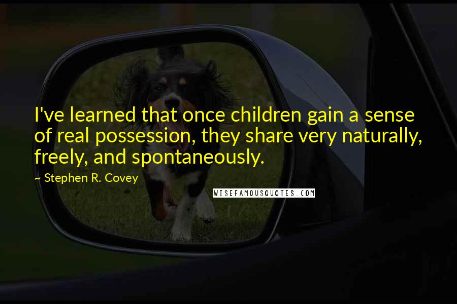 Stephen R. Covey Quotes: I've learned that once children gain a sense of real possession, they share very naturally, freely, and spontaneously.