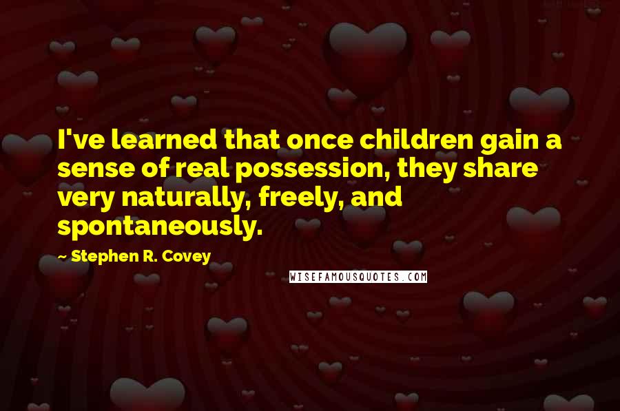 Stephen R. Covey Quotes: I've learned that once children gain a sense of real possession, they share very naturally, freely, and spontaneously.