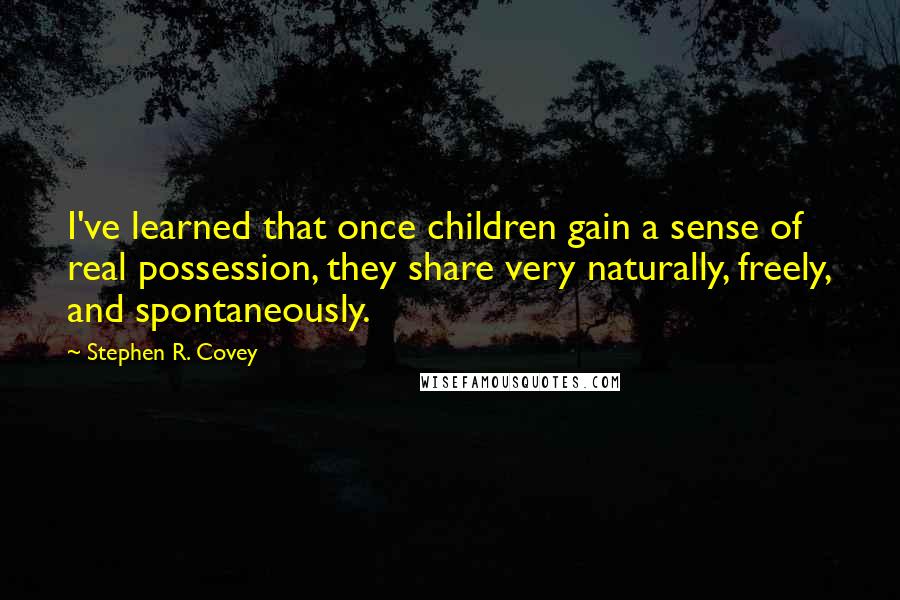 Stephen R. Covey Quotes: I've learned that once children gain a sense of real possession, they share very naturally, freely, and spontaneously.