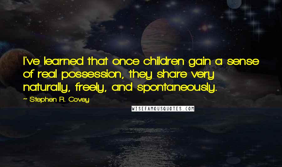 Stephen R. Covey Quotes: I've learned that once children gain a sense of real possession, they share very naturally, freely, and spontaneously.
