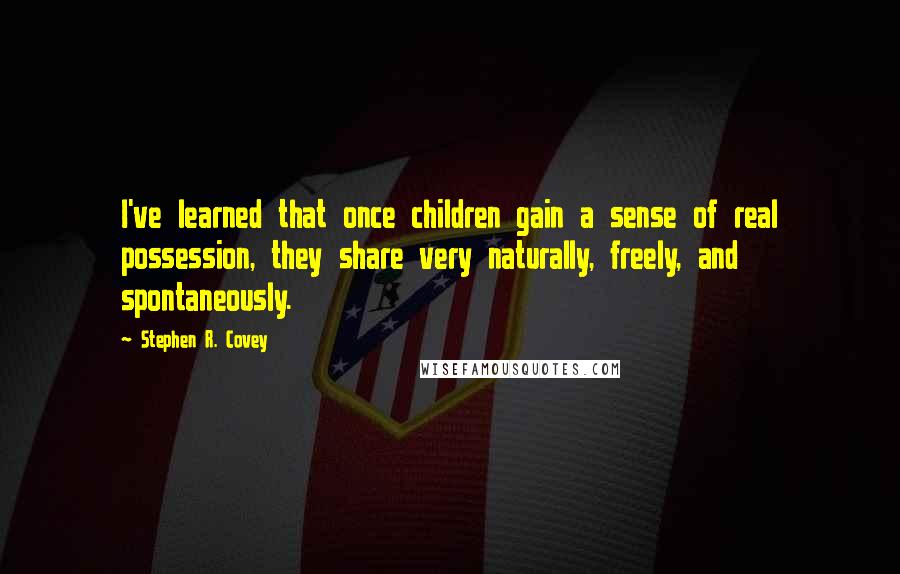 Stephen R. Covey Quotes: I've learned that once children gain a sense of real possession, they share very naturally, freely, and spontaneously.