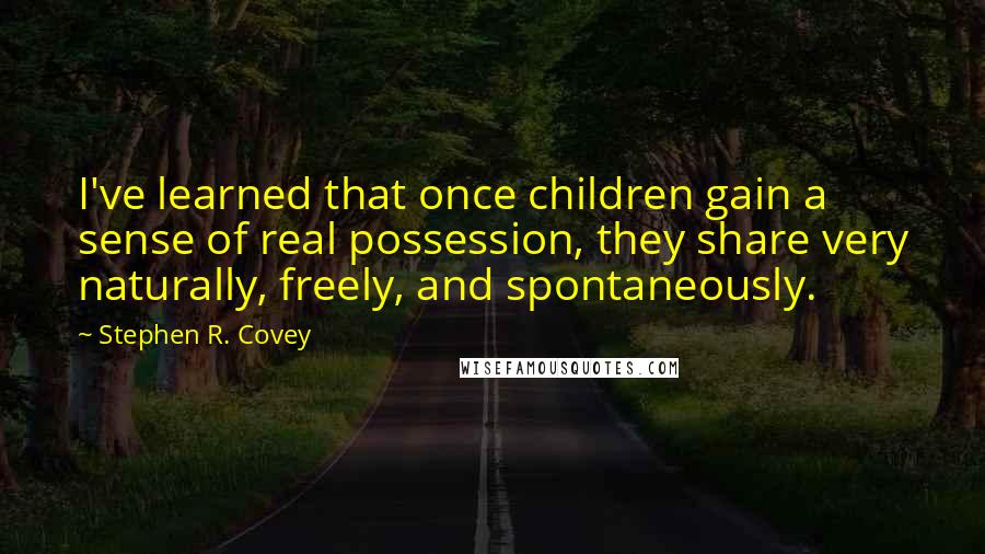 Stephen R. Covey Quotes: I've learned that once children gain a sense of real possession, they share very naturally, freely, and spontaneously.