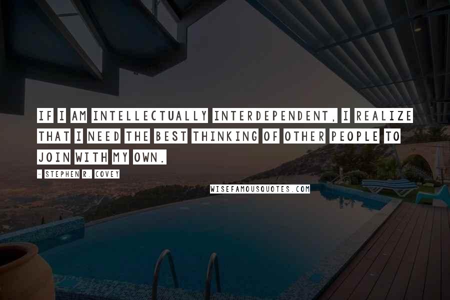 Stephen R. Covey Quotes: If I am intellectually interdependent, I realize that I need the best thinking of other people to join with my own.