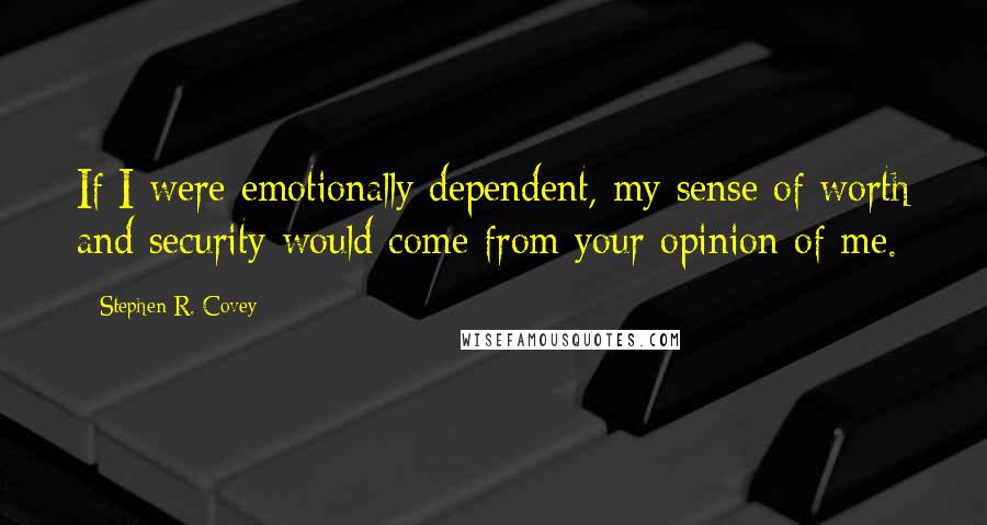 Stephen R. Covey Quotes: If I were emotionally dependent, my sense of worth and security would come from your opinion of me.