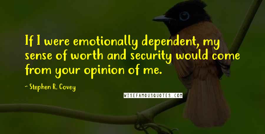 Stephen R. Covey Quotes: If I were emotionally dependent, my sense of worth and security would come from your opinion of me.