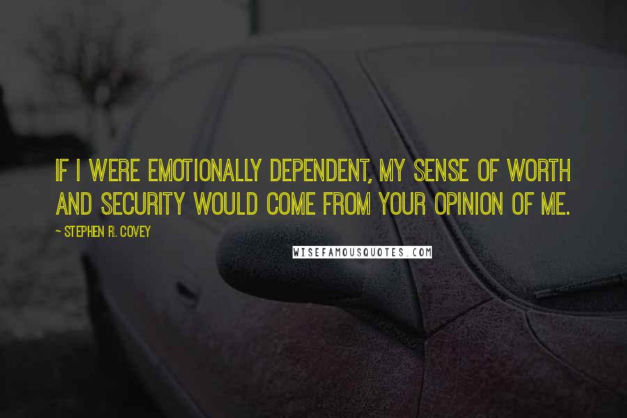 Stephen R. Covey Quotes: If I were emotionally dependent, my sense of worth and security would come from your opinion of me.