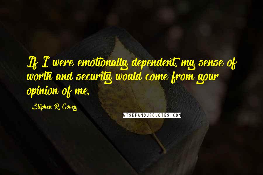 Stephen R. Covey Quotes: If I were emotionally dependent, my sense of worth and security would come from your opinion of me.