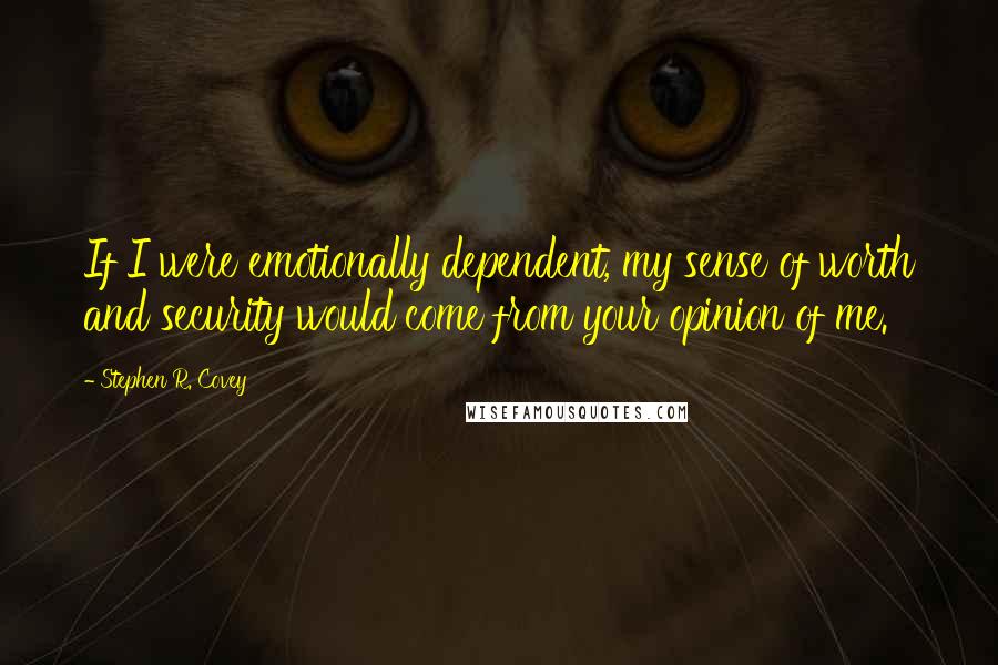 Stephen R. Covey Quotes: If I were emotionally dependent, my sense of worth and security would come from your opinion of me.