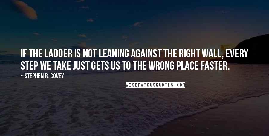 Stephen R. Covey Quotes: If the ladder is not leaning against the right wall, every step we take just gets us to the wrong place faster.