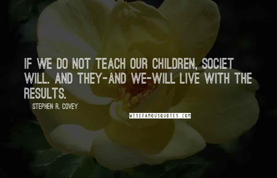 Stephen R. Covey Quotes: If we do not teach our children, societ will. And they-and we-will live with the results.