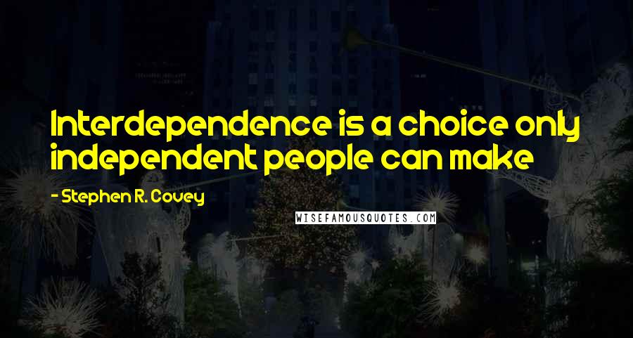 Stephen R. Covey Quotes: Interdependence is a choice only independent people can make