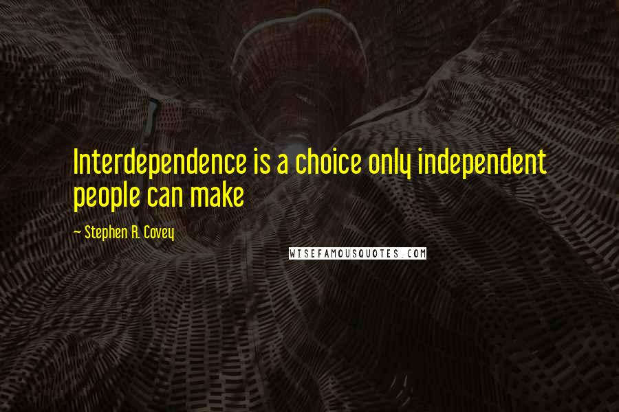 Stephen R. Covey Quotes: Interdependence is a choice only independent people can make