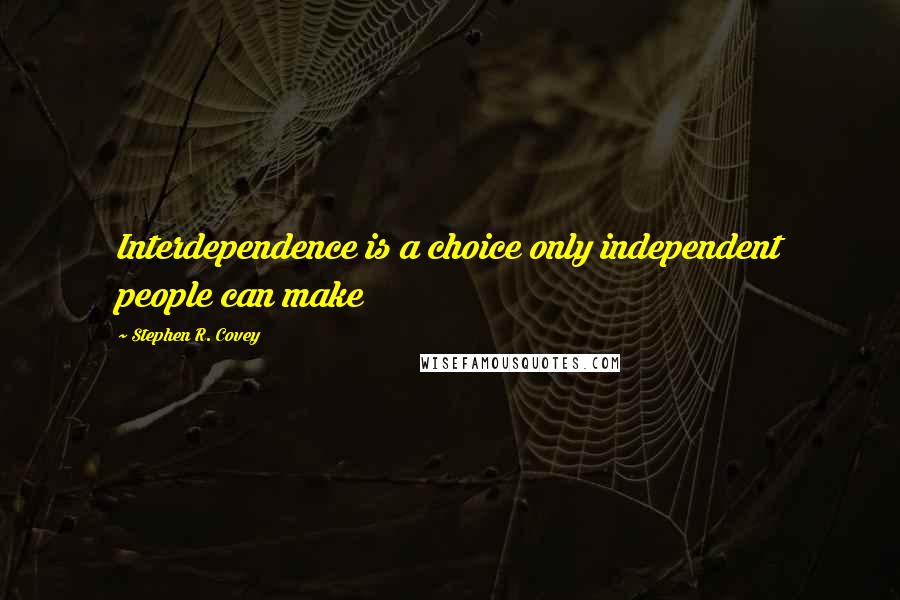 Stephen R. Covey Quotes: Interdependence is a choice only independent people can make