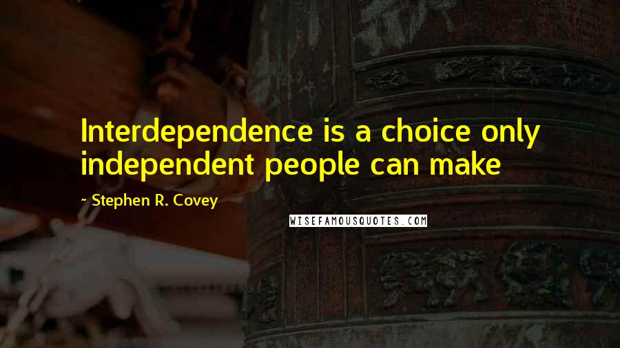 Stephen R. Covey Quotes: Interdependence is a choice only independent people can make